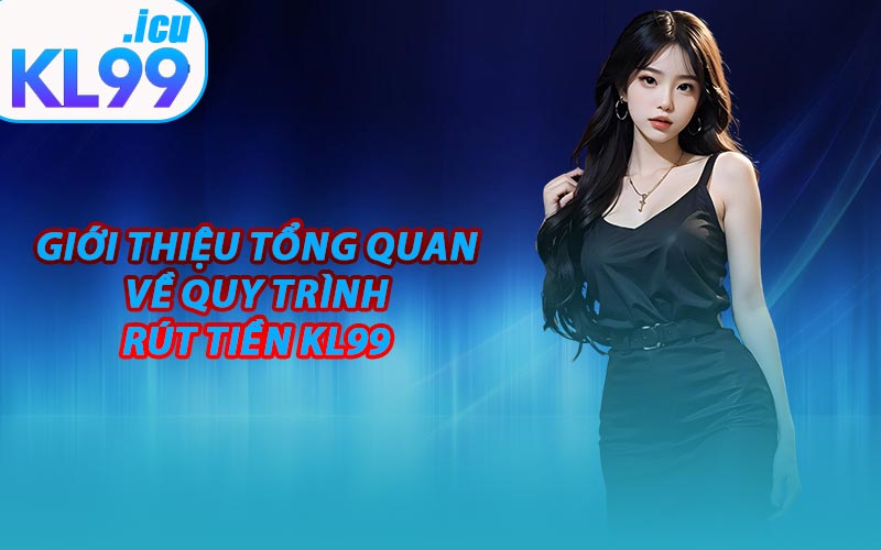 Giới Thiệu Tổng Quan Về Quy Trình Rút Tiền KL99